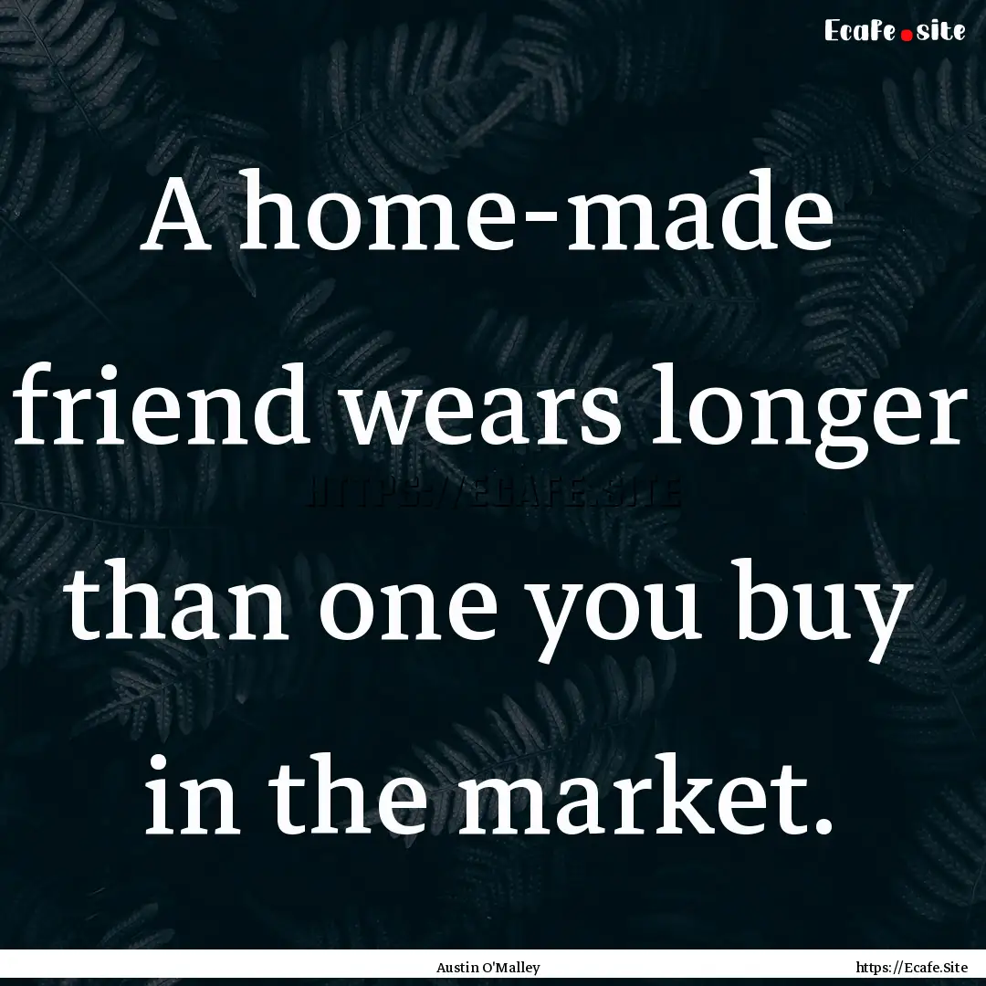 A home-made friend wears longer than one.... : Quote by Austin O'Malley