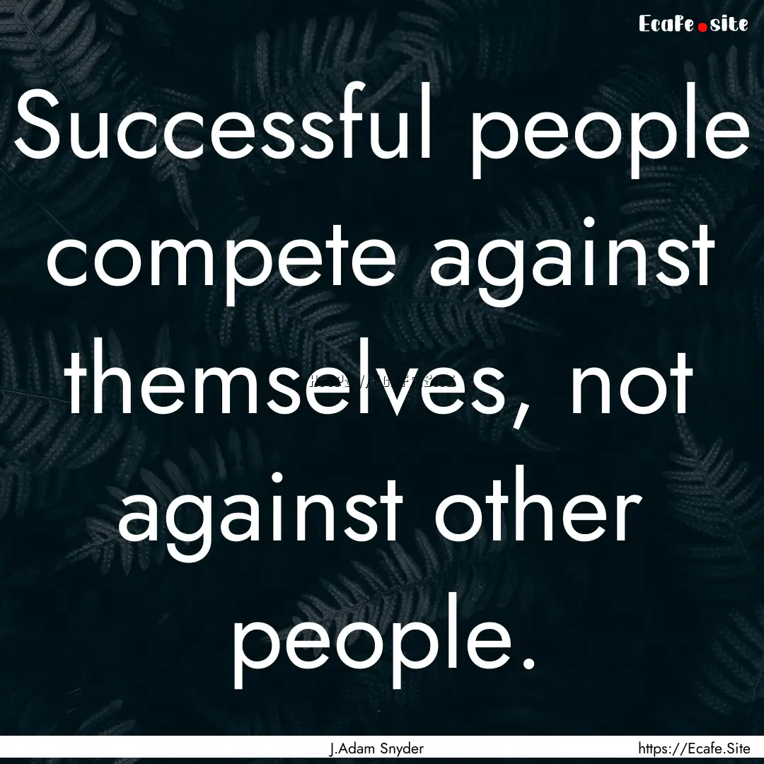 Successful people compete against themselves,.... : Quote by J.Adam Snyder