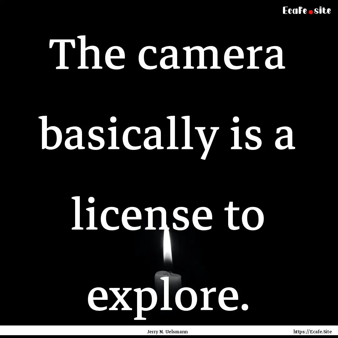 The camera basically is a license to explore..... : Quote by Jerry N. Uelsmann