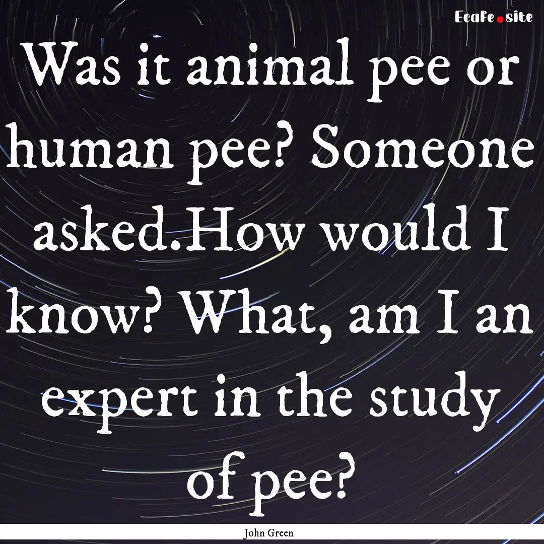 Was it animal pee or human pee? Someone asked.How.... : Quote by John Green