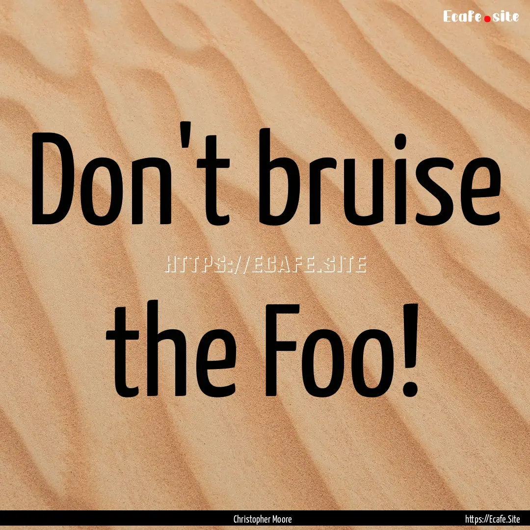 Don't bruise the Foo! : Quote by Christopher Moore