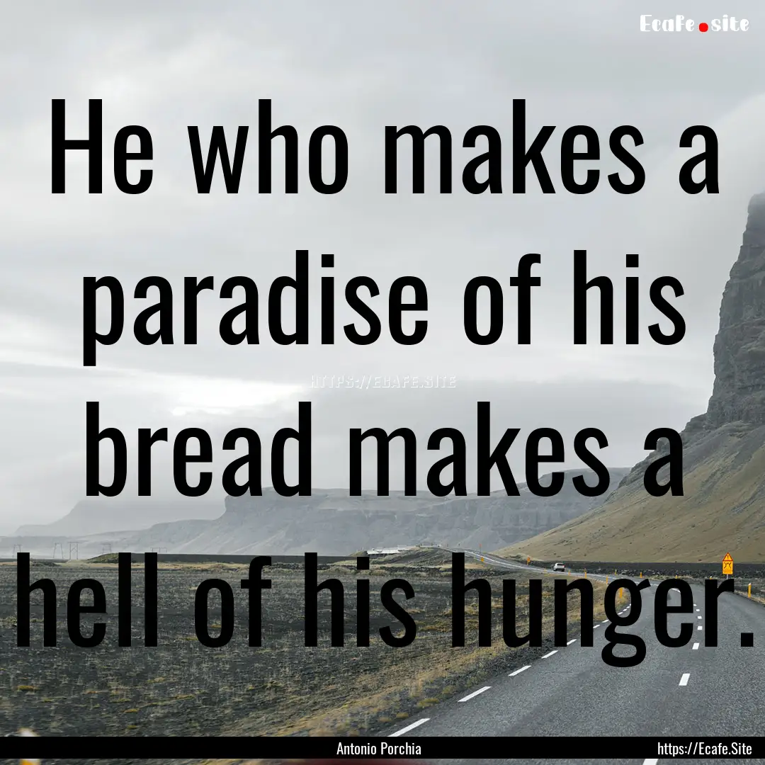 He who makes a paradise of his bread makes.... : Quote by Antonio Porchia