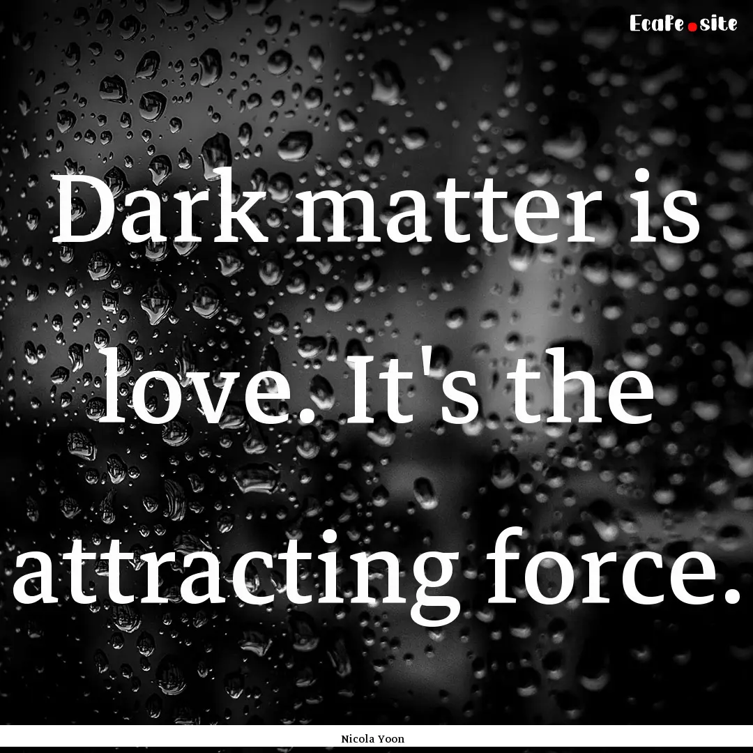 Dark matter is love. It's the attracting.... : Quote by Nicola Yoon