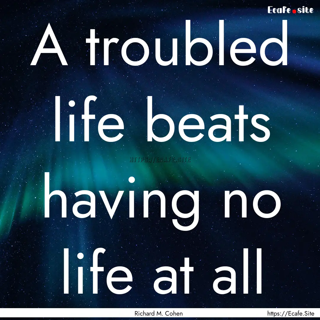 A troubled life beats having no life at all.... : Quote by Richard M. Cohen