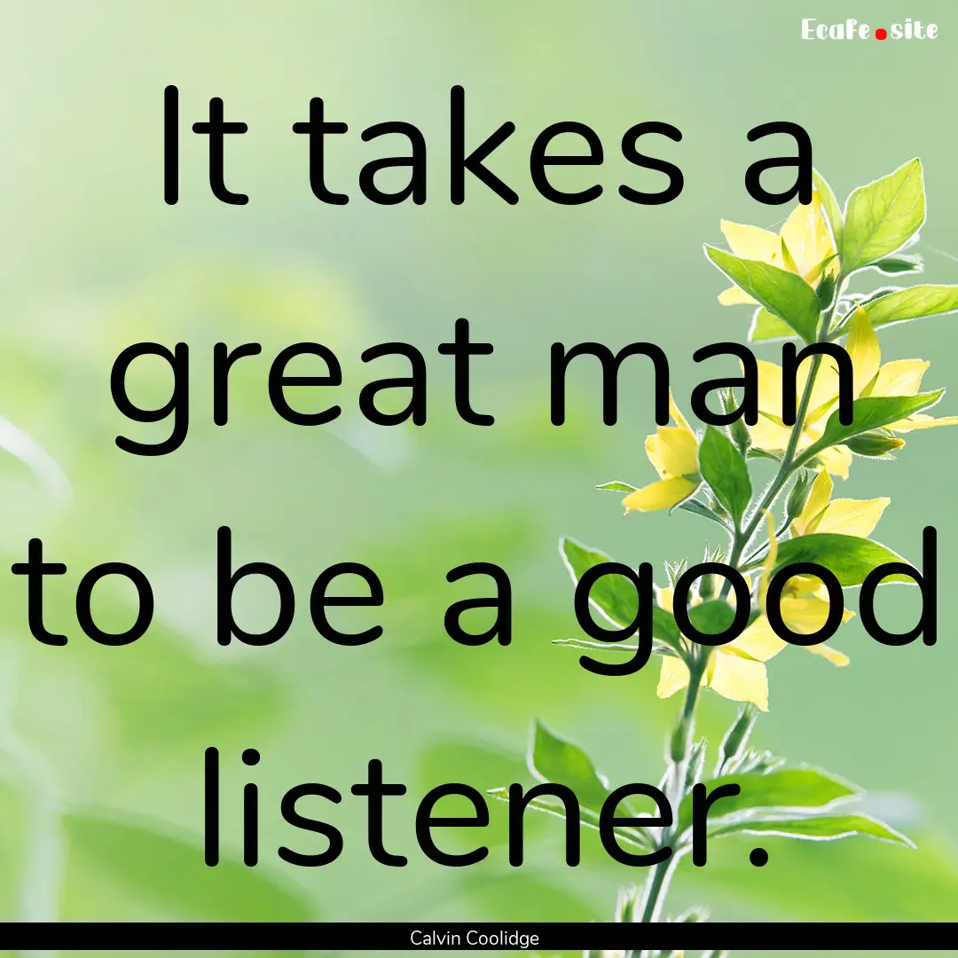 It takes a great man to be a good listener..... : Quote by Calvin Coolidge