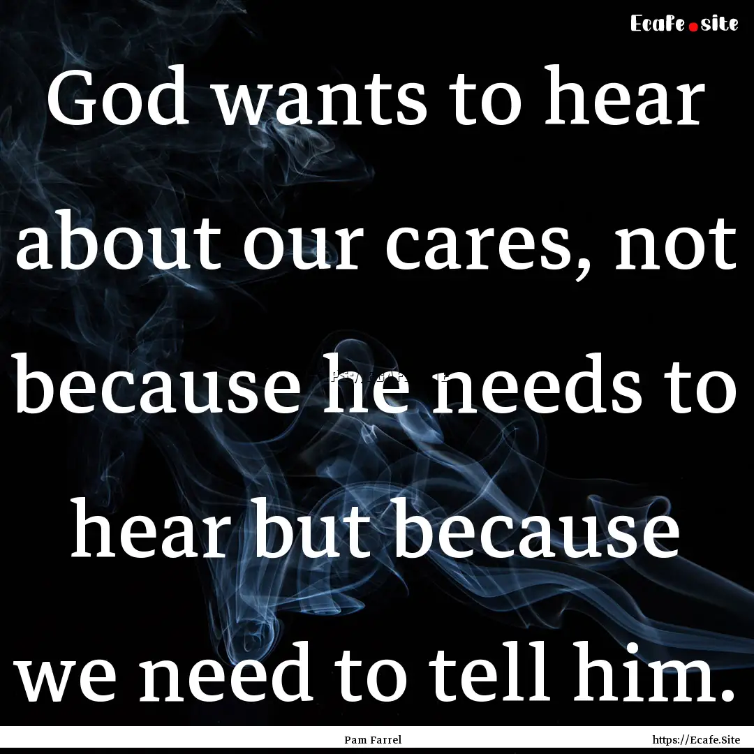 God wants to hear about our cares, not because.... : Quote by Pam Farrel