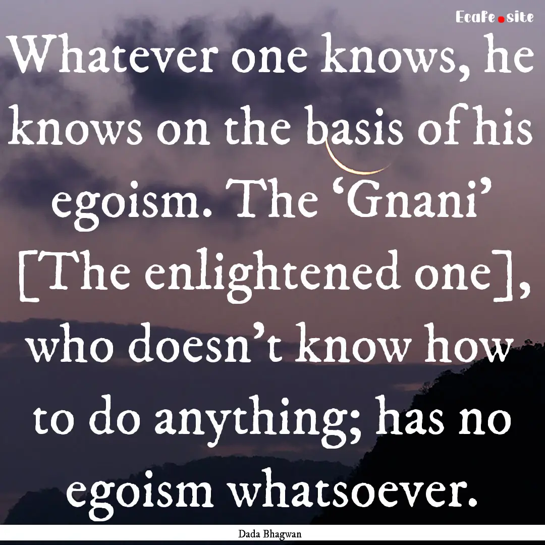 Whatever one knows, he knows on the basis.... : Quote by Dada Bhagwan