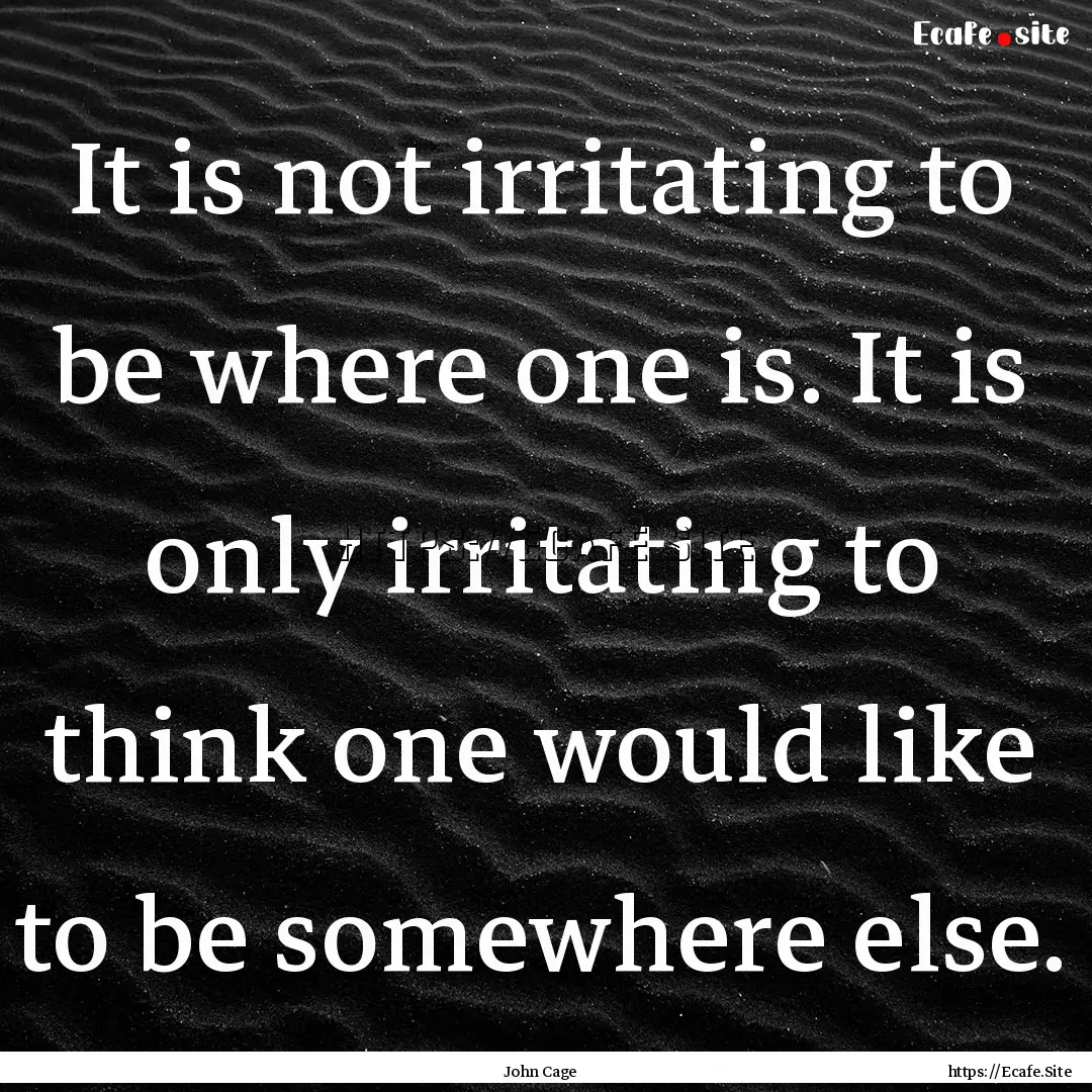 It is not irritating to be where one is..... : Quote by John Cage