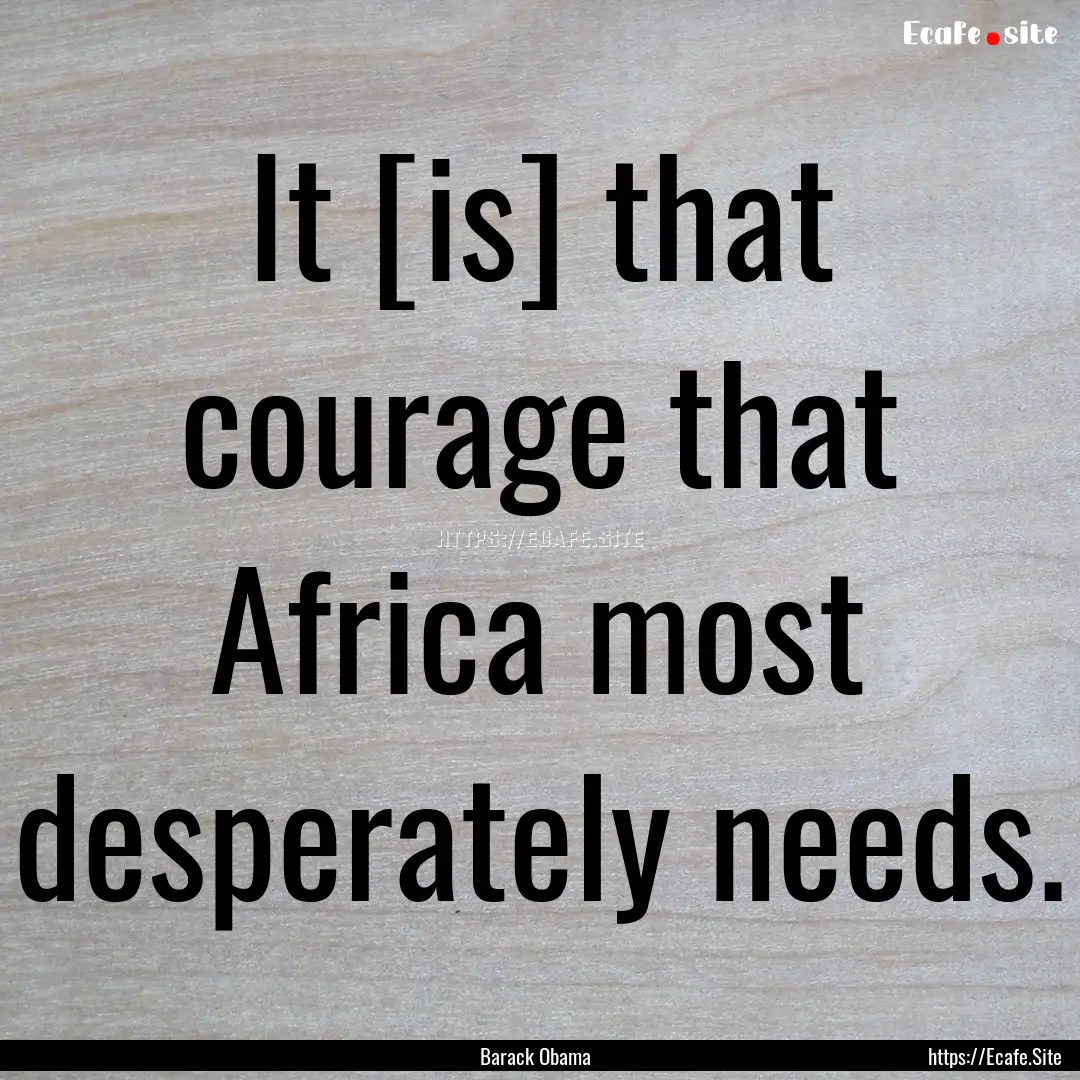 It [is] that courage that Africa most desperately.... : Quote by Barack Obama