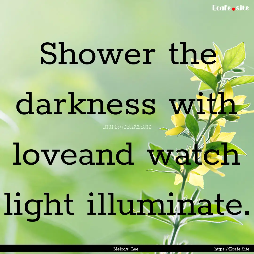 Shower the darkness with loveand watch light.... : Quote by Melody Lee