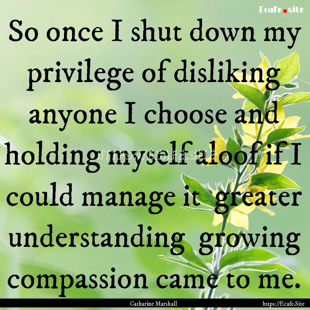 So once I shut down my privilege of disliking.... : Quote by Catharine Marshall