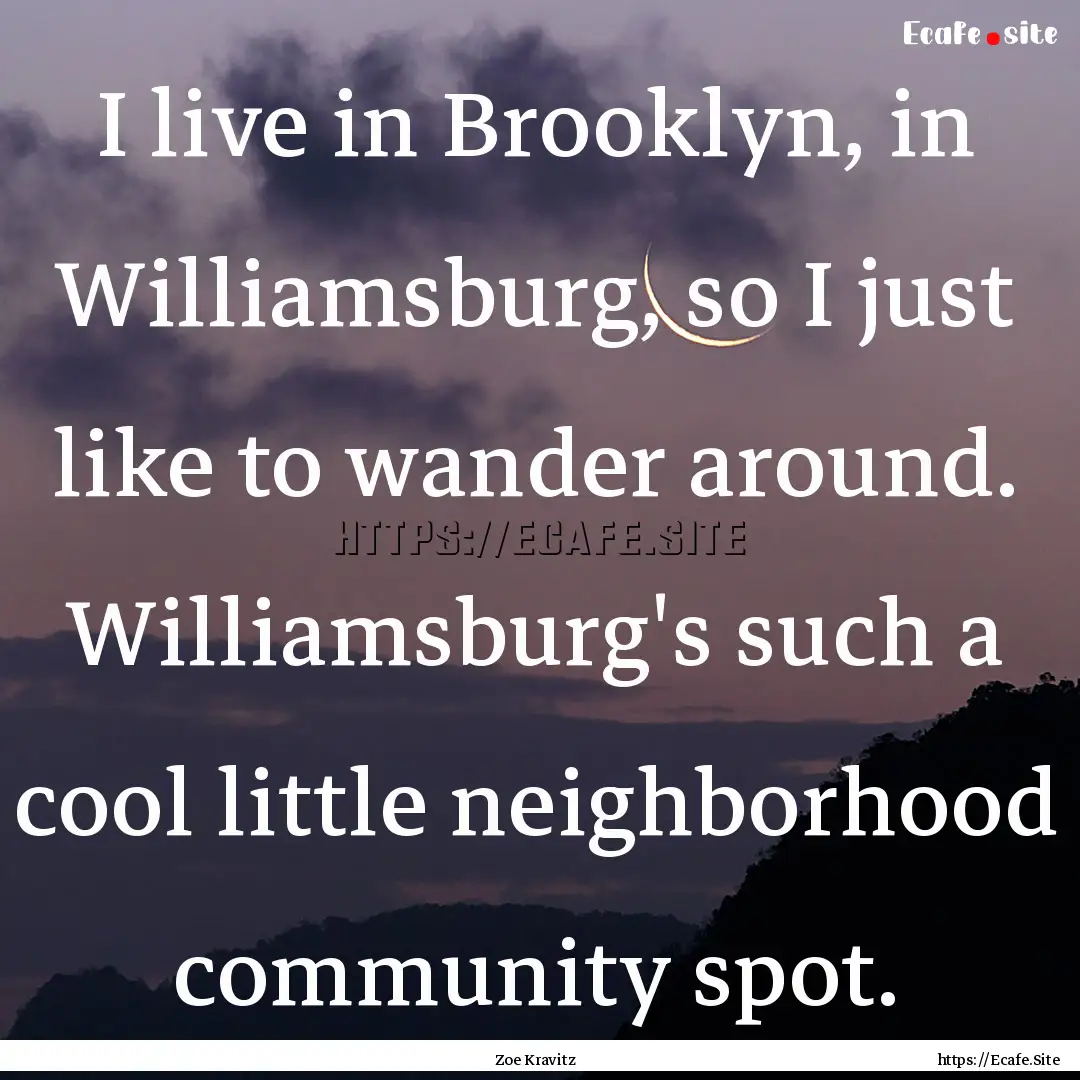 I live in Brooklyn, in Williamsburg, so I.... : Quote by Zoe Kravitz