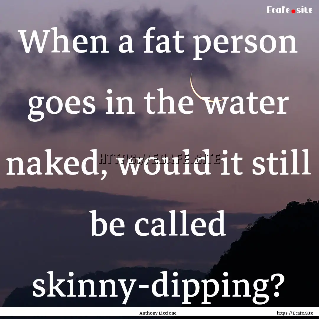 When a fat person goes in the water naked,.... : Quote by Anthony Liccione