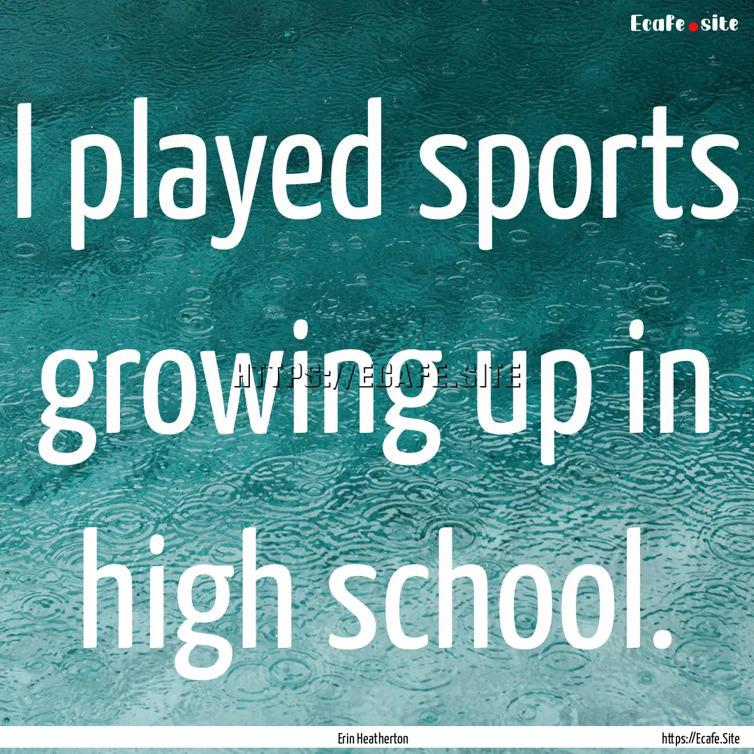 I played sports growing up in high school..... : Quote by Erin Heatherton