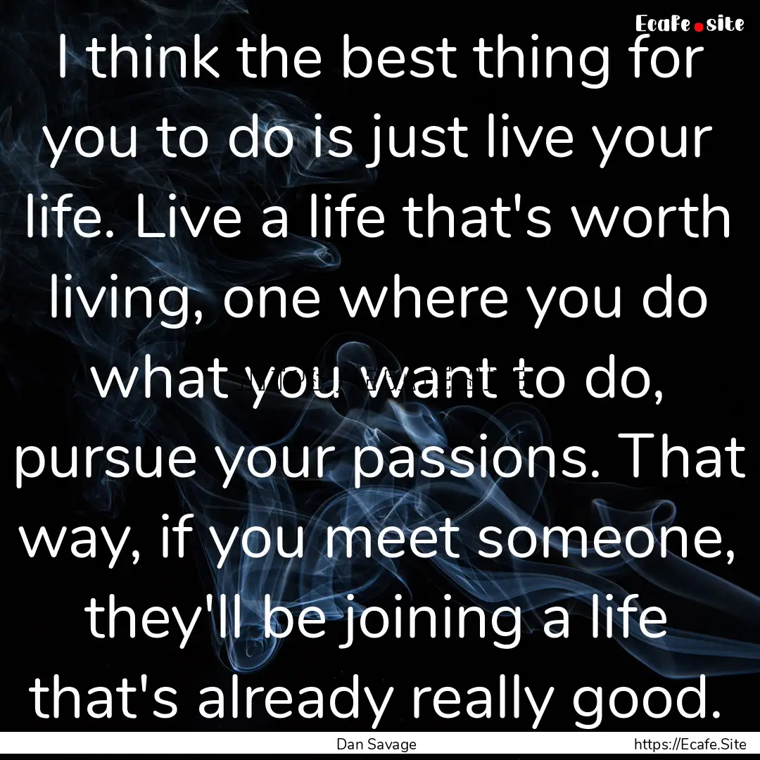 I think the best thing for you to do is just.... : Quote by Dan Savage