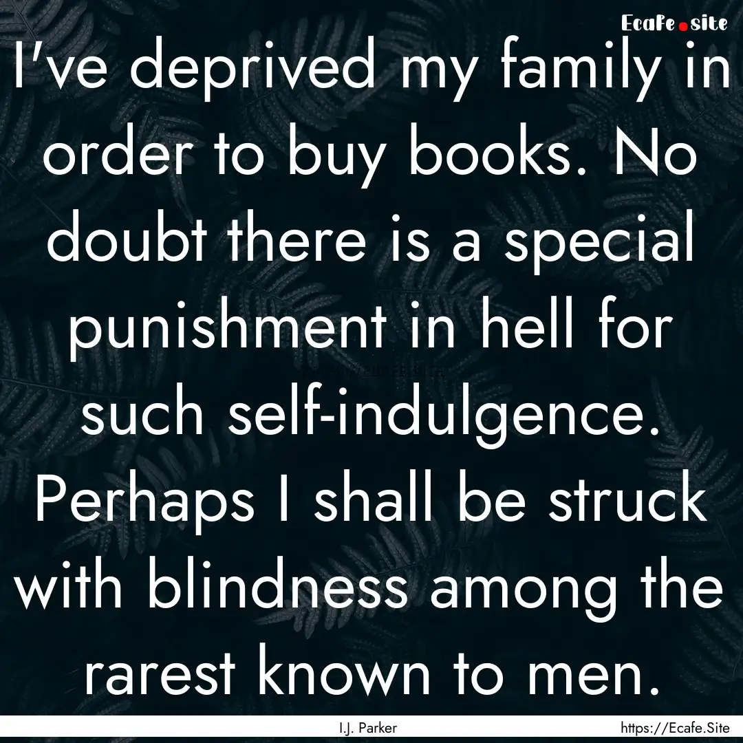 I've deprived my family in order to buy books..... : Quote by I.J. Parker