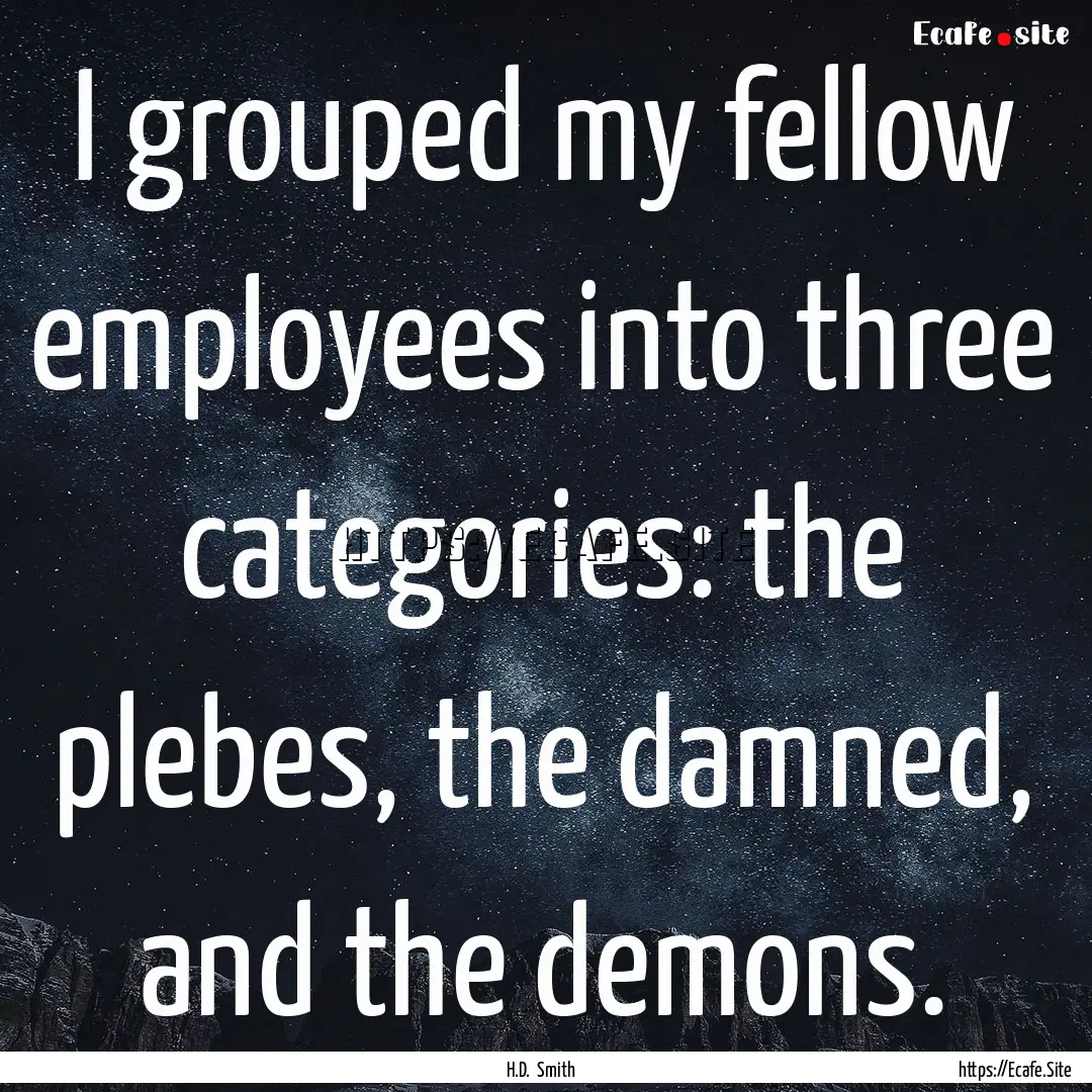 I grouped my fellow employees into three.... : Quote by H.D. Smith