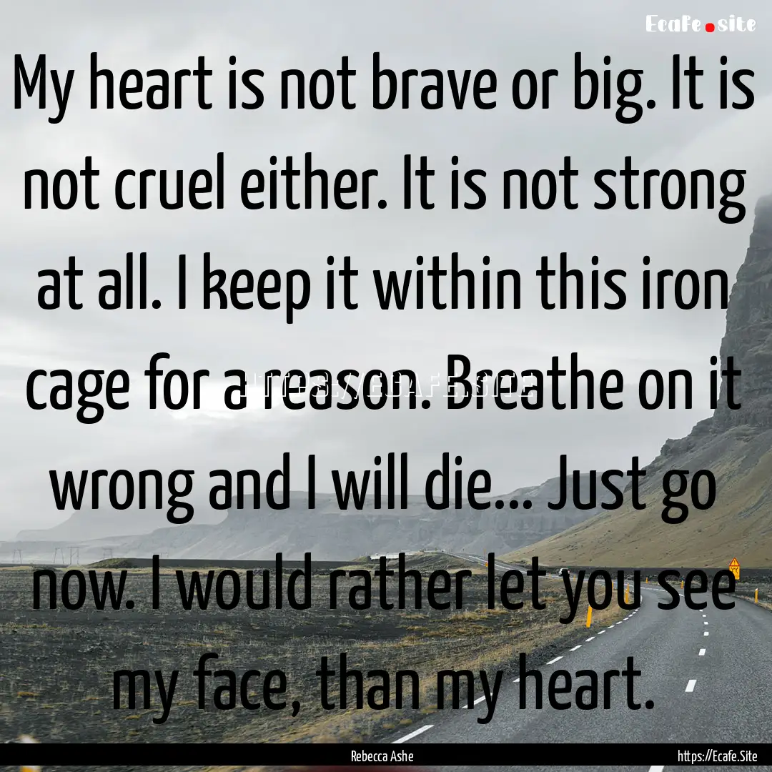 My heart is not brave or big. It is not cruel.... : Quote by Rebecca Ashe