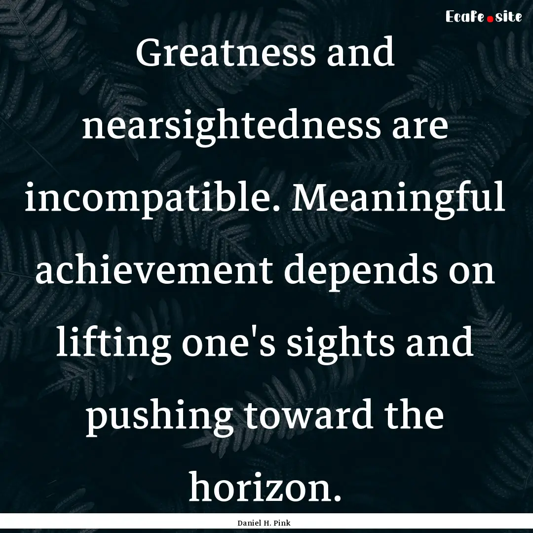 Greatness and nearsightedness are incompatible..... : Quote by Daniel H. Pink