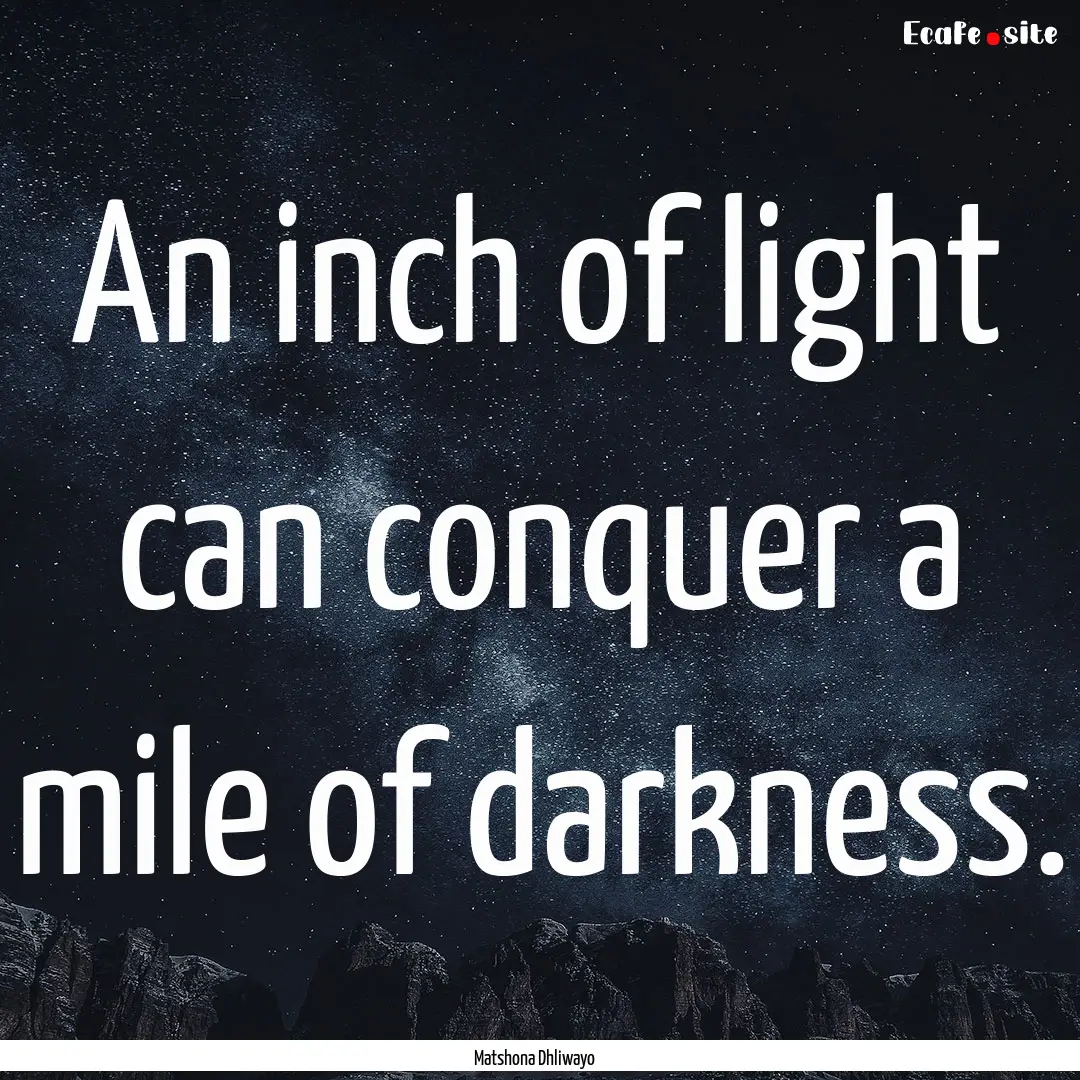 An inch of light can conquer a mile of darkness..... : Quote by Matshona Dhliwayo