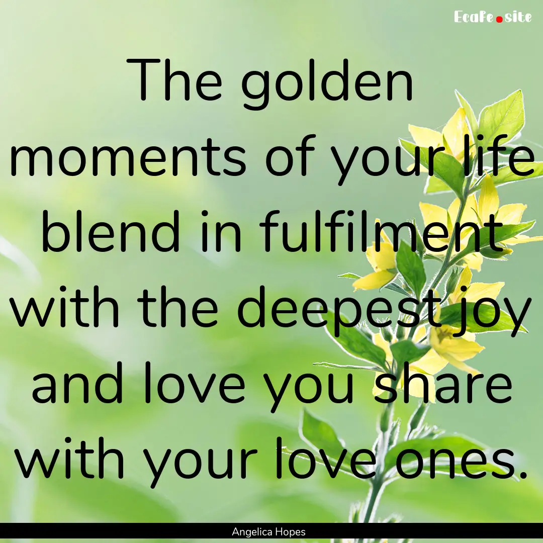 The golden moments of your life blend in.... : Quote by Angelica Hopes