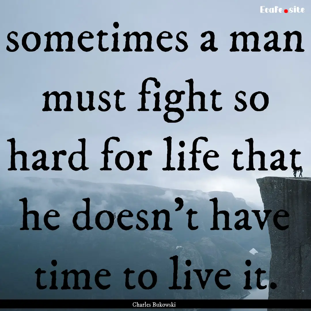 sometimes a man must fight so hard for life.... : Quote by Charles Bukowski