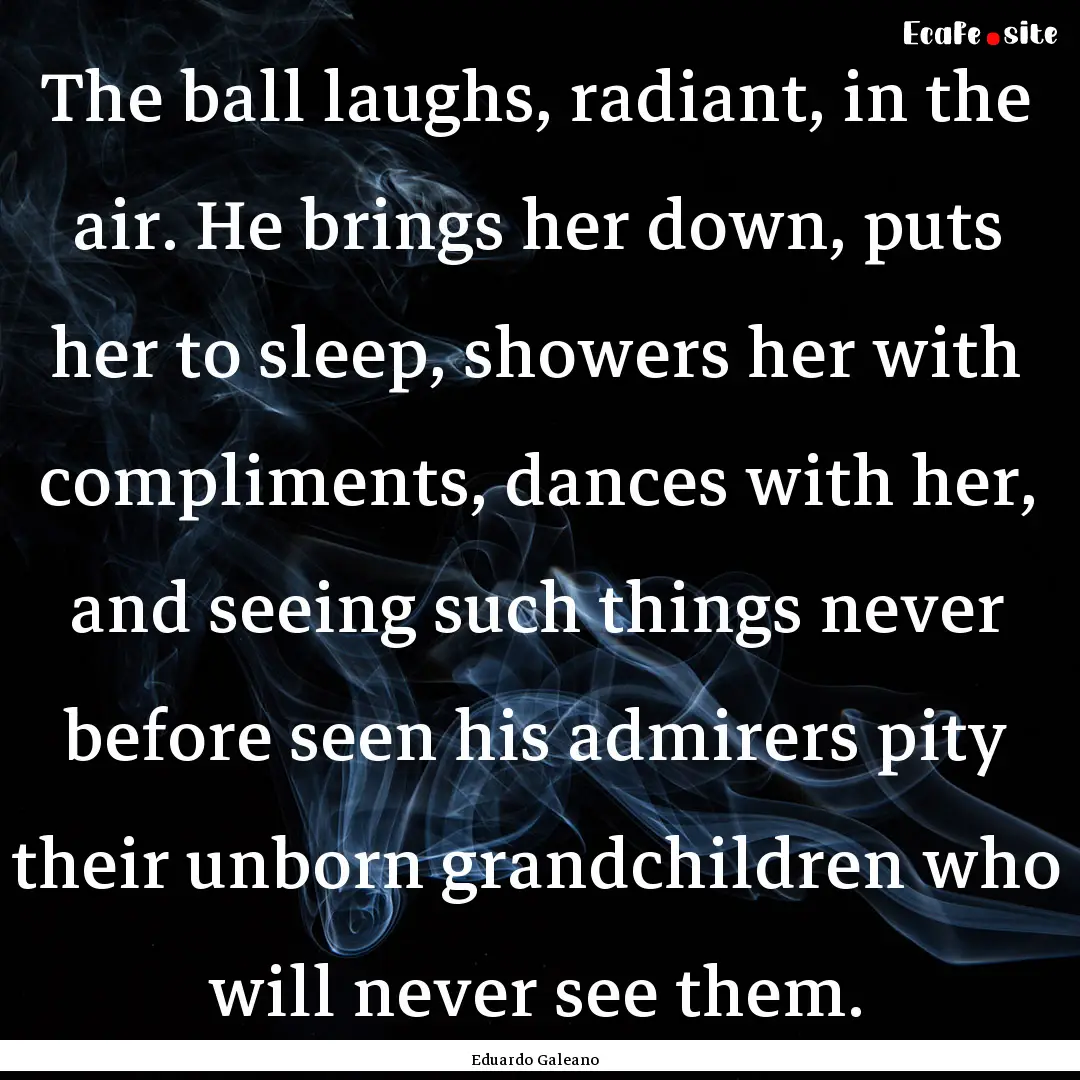 The ball laughs, radiant, in the air. He.... : Quote by Eduardo Galeano