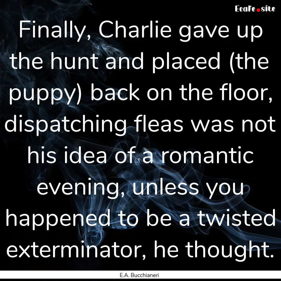 Finally, Charlie gave up the hunt and placed.... : Quote by E.A. Bucchianeri