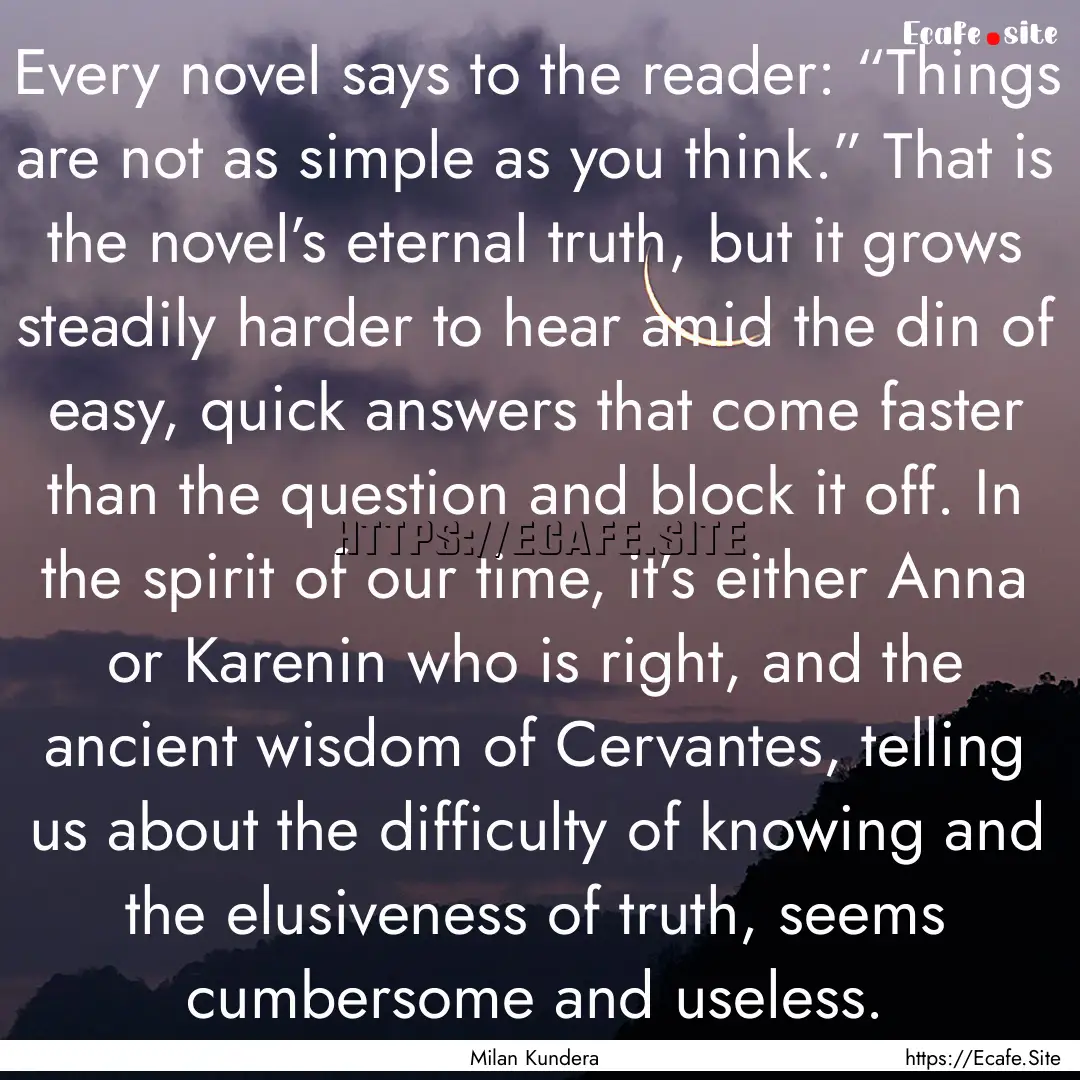 Every novel says to the reader: “Things.... : Quote by Milan Kundera