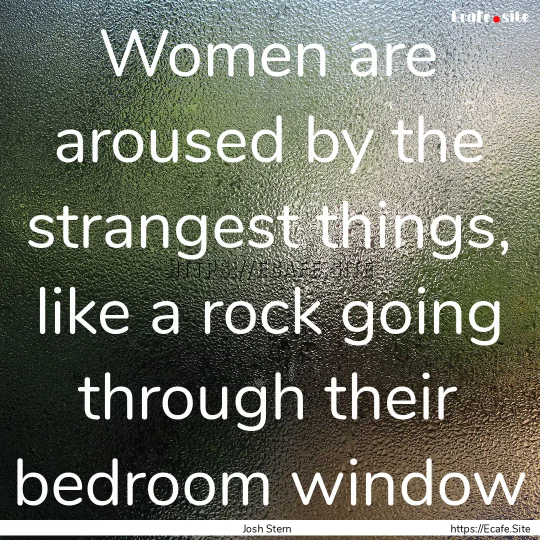 Women are aroused by the strangest things,.... : Quote by Josh Stern