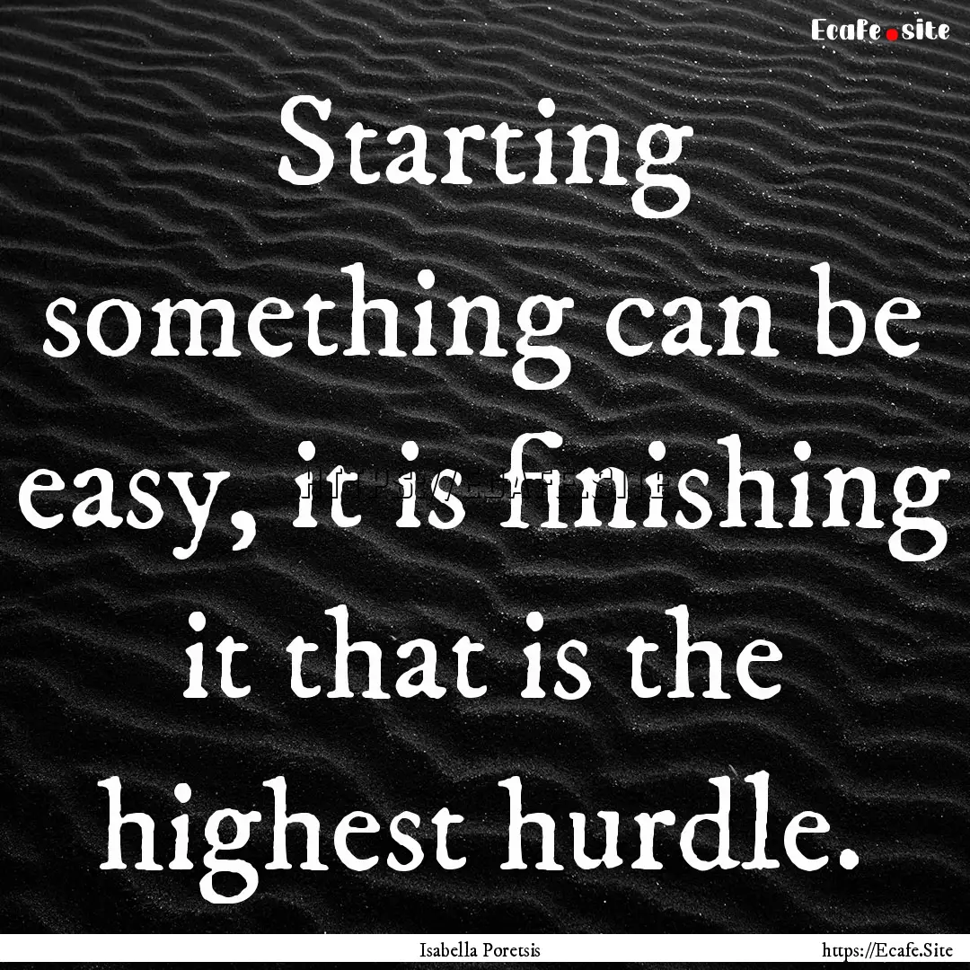 Starting something can be easy, it is finishing.... : Quote by Isabella Poretsis