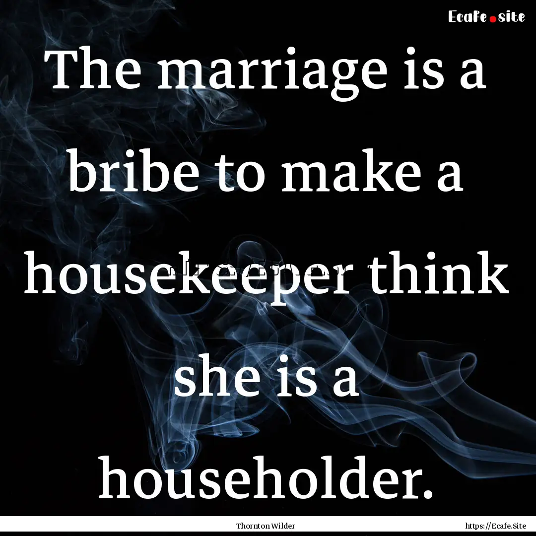 The marriage is a bribe to make a housekeeper.... : Quote by Thornton Wilder