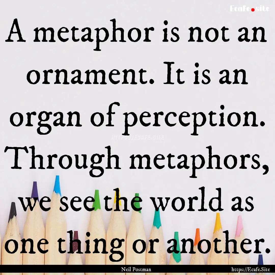 A metaphor is not an ornament. It is an organ.... : Quote by Neil Postman