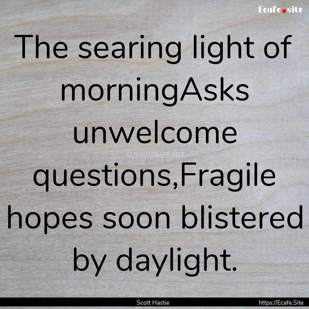 The searing light of morningAsks unwelcome.... : Quote by Scott Hastie