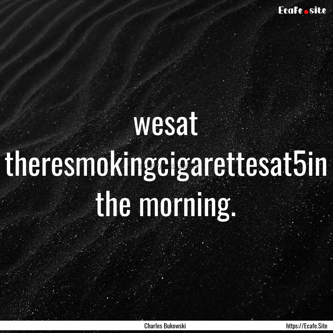 wesat theresmokingcigarettesat5in the morning..... : Quote by Charles Bukowski