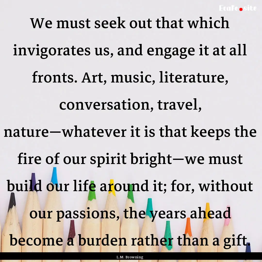 We must seek out that which invigorates us,.... : Quote by L.M. Browning