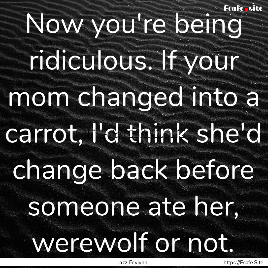 Now you're being ridiculous. If your mom.... : Quote by Jazz Feylynn