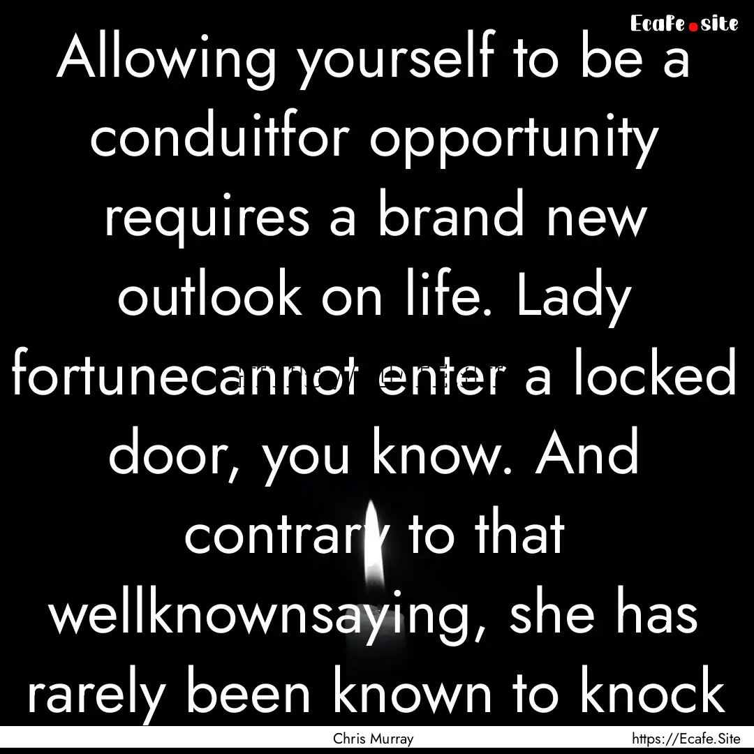 Allowing yourself to be a conduitfor opportunity.... : Quote by Chris Murray