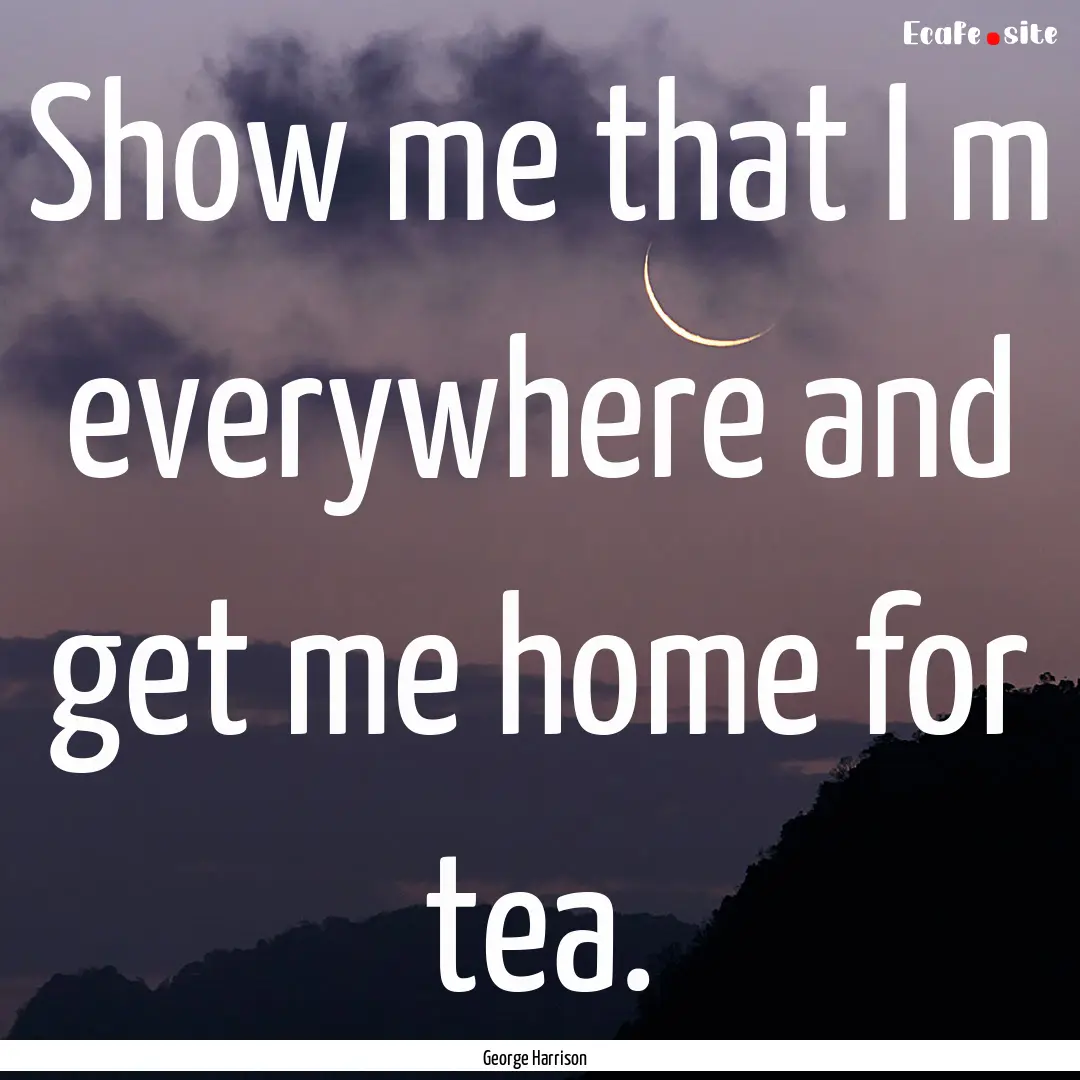 Show me that I m everywhere and get me home.... : Quote by George Harrison