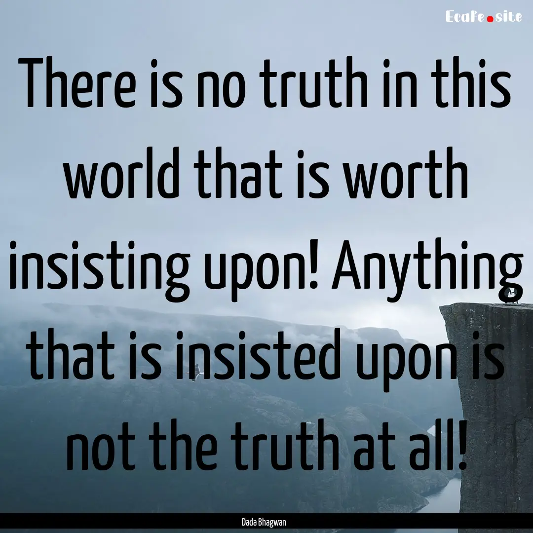 There is no truth in this world that is worth.... : Quote by Dada Bhagwan