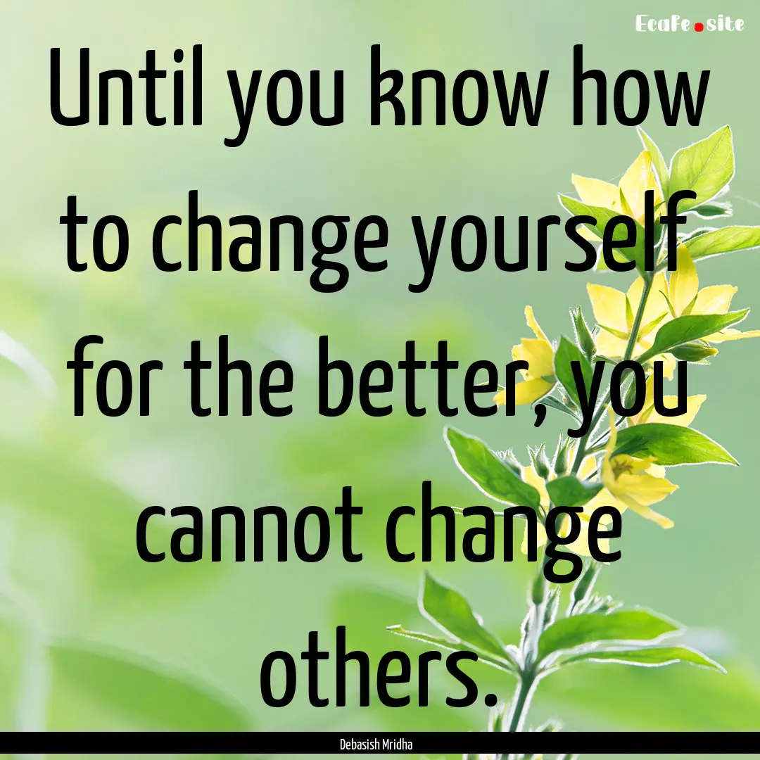 Until you know how to change yourself for.... : Quote by Debasish Mridha