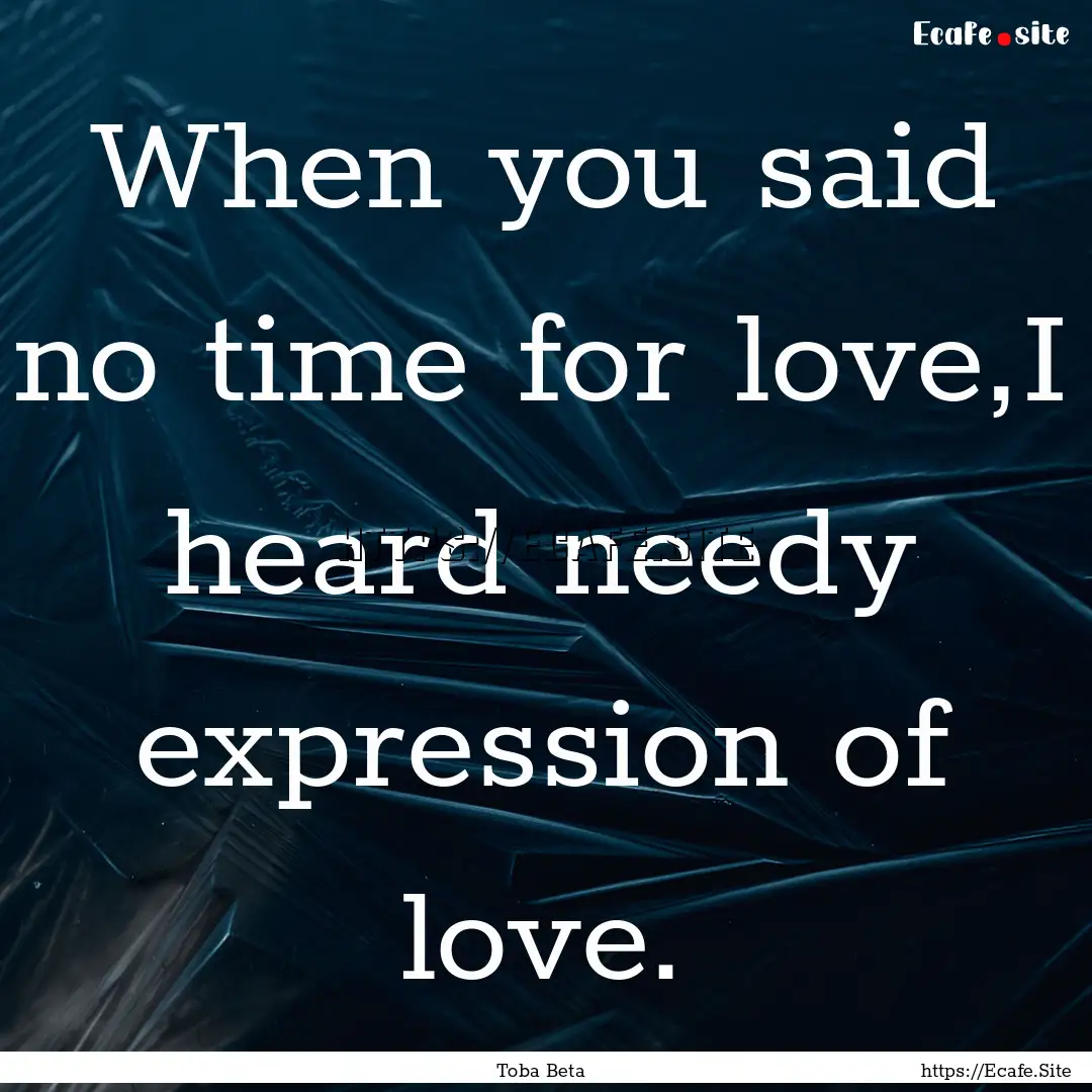 When you said no time for love,I heard needy.... : Quote by Toba Beta