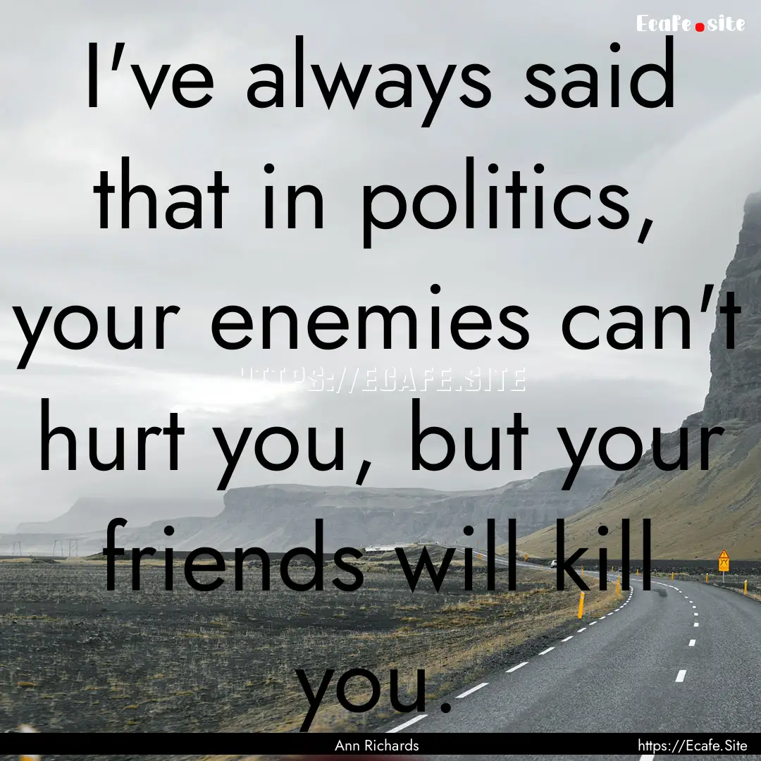 I've always said that in politics, your enemies.... : Quote by Ann Richards