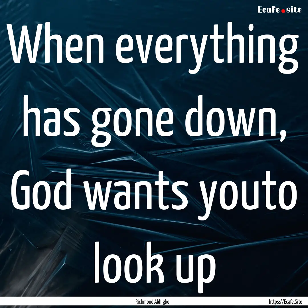 When everything has gone down, God wants.... : Quote by Richmond Akhigbe