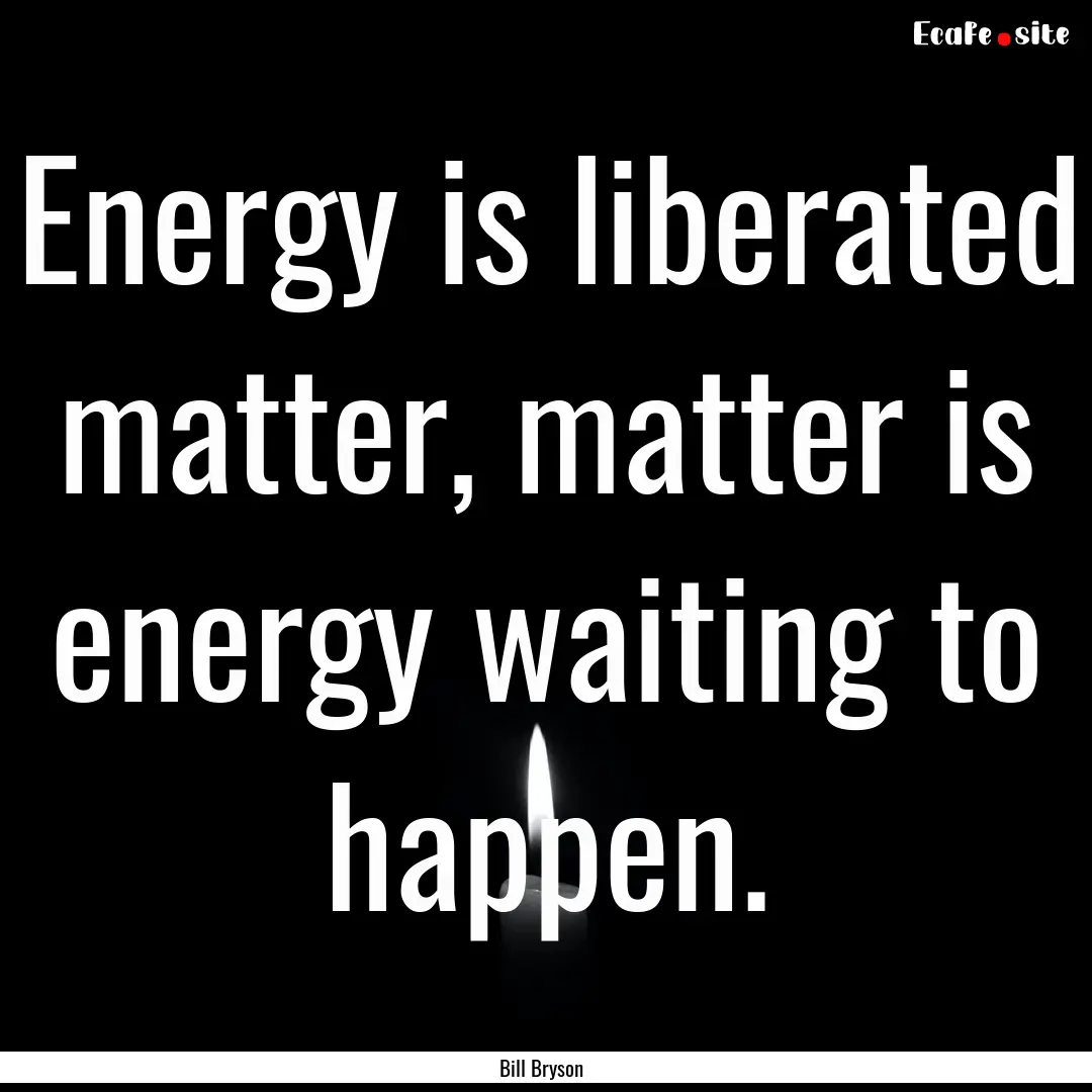 Energy is liberated matter, matter is energy.... : Quote by Bill Bryson