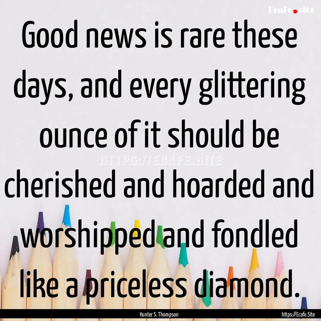 Good news is rare these days, and every glittering.... : Quote by Hunter S. Thompson