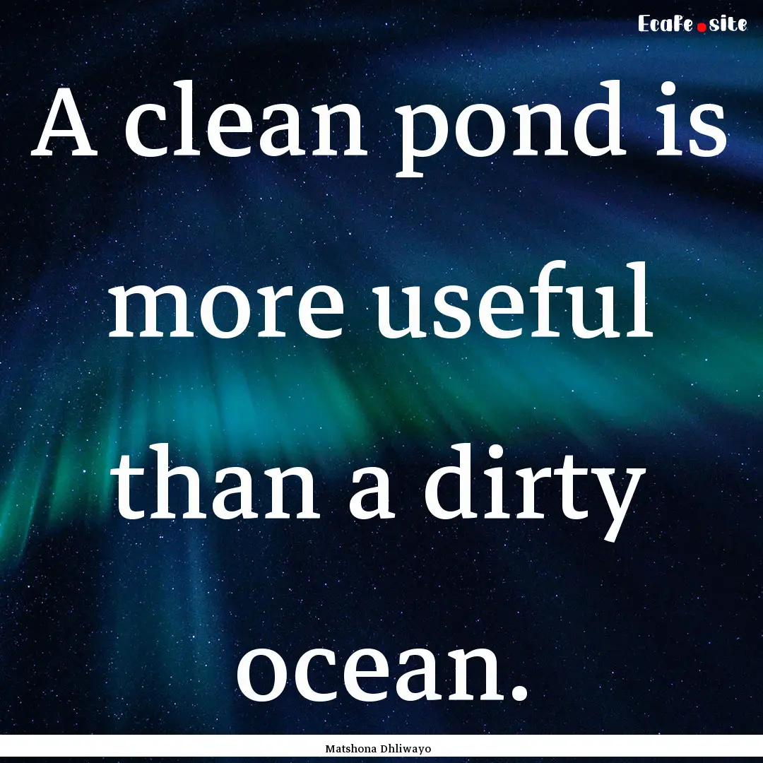 A clean pond is more useful than a dirty.... : Quote by Matshona Dhliwayo