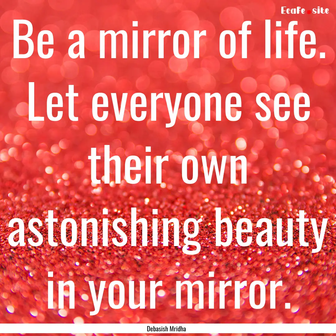 Be a mirror of life. Let everyone see their.... : Quote by Debasish Mridha