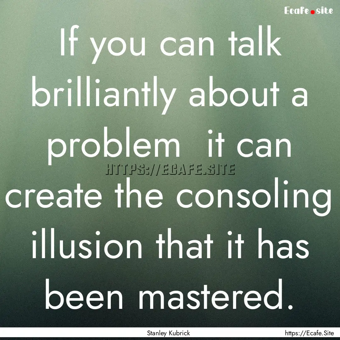 If you can talk brilliantly about a problem.... : Quote by Stanley Kubrick