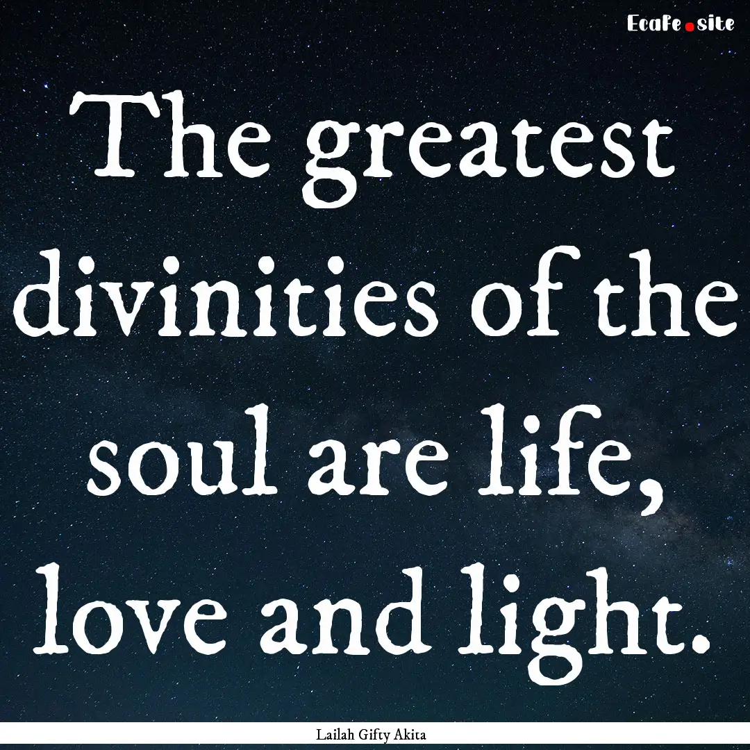 The greatest divinities of the soul are life,.... : Quote by Lailah Gifty Akita